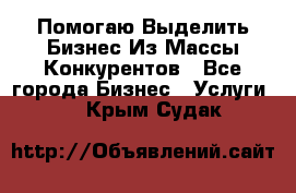  Помогаю Выделить Бизнес Из Массы Конкурентов - Все города Бизнес » Услуги   . Крым,Судак